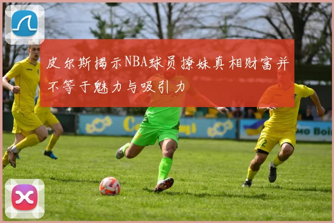 皮尔斯揭示NBA球员撩妹真相财富并不等于魅力与吸引力
