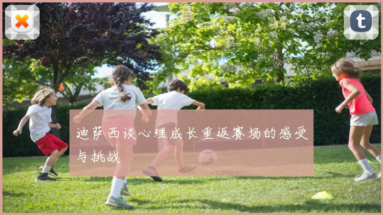 迪萨西谈心理成长重返赛场的感受与挑战