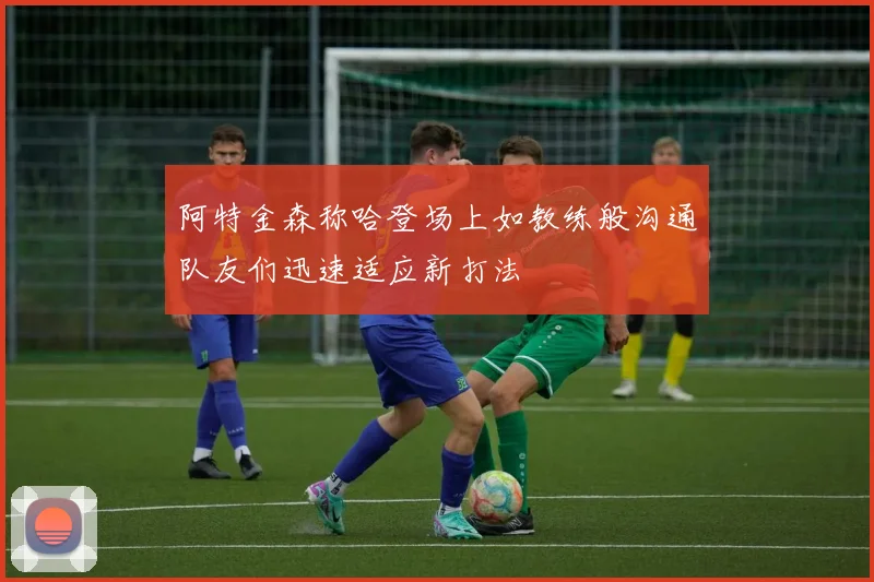 阿特金森称哈登场上如教练般沟通队友们迅速适应新打法