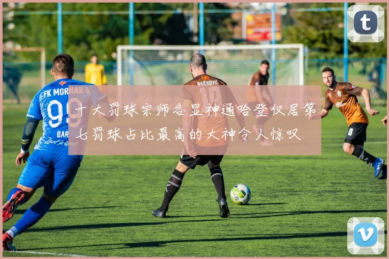 十大罚球宗师各显神通哈登仅居第七罚球占比最高的大神令人惊叹