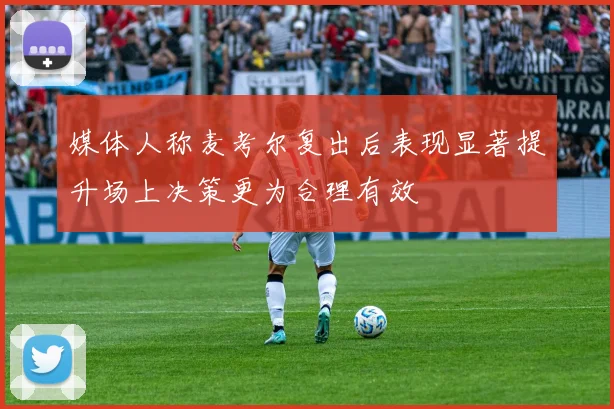媒体人称麦考尔复出后表现显著提升场上决策更为合理有效