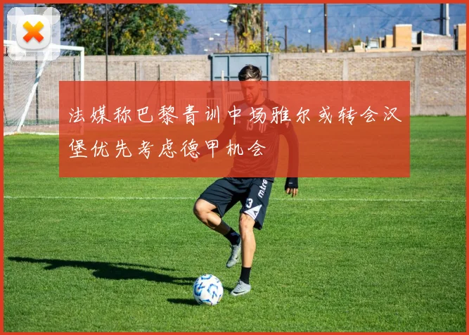 法媒称巴黎青训中场雅尔或转会汉堡优先考虑德甲机会
