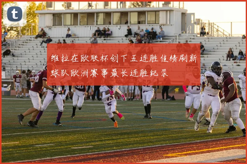 维拉在欧联杯创下五连胜佳绩刷新球队欧洲赛事最长连胜纪录
