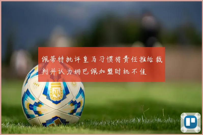 佩蒂特批评皇马习惯将责任推给裁判并认为姆巴佩加盟时机不佳