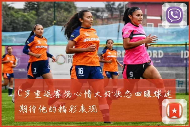 C罗重返赛场心情大好状态回暖球迷期待他的精彩表现