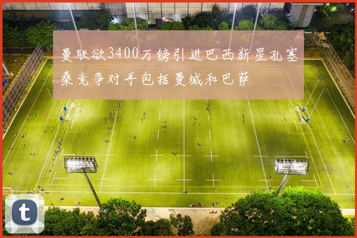 曼联欲3400万镑引进巴西新星孔塞桑竞争对手包括曼城和巴萨