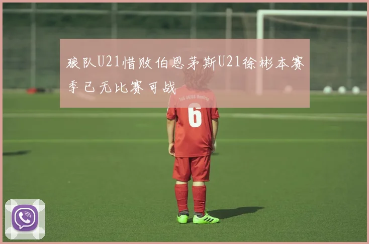 狼队U21惜败伯恩茅斯U21徐彬本赛季已无比赛可战