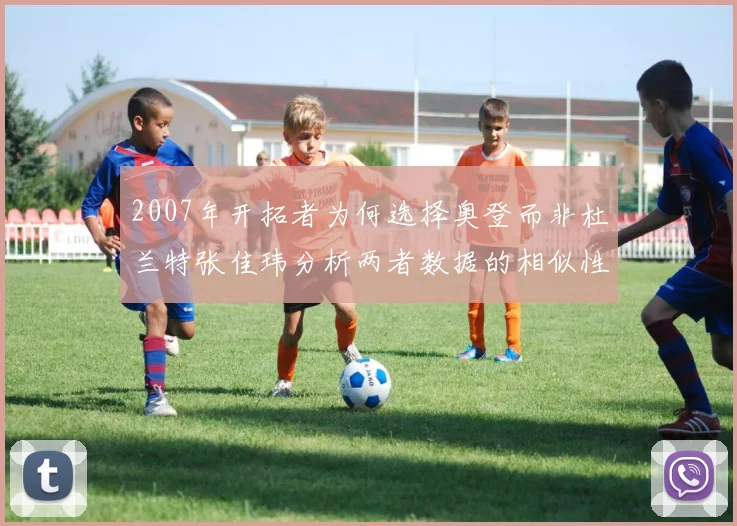2007年开拓者为何选择奥登而非杜兰特张佳玮分析两者数据的相似性