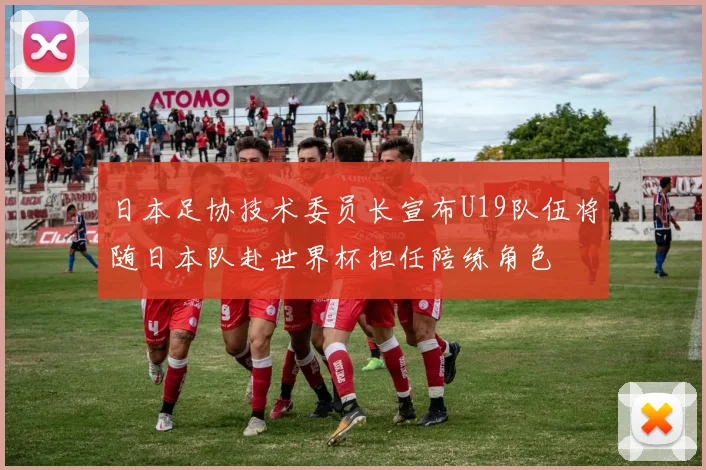 日本足协技术委员长宣布U19队伍将随日本队赴世界杯担任陪练角色
