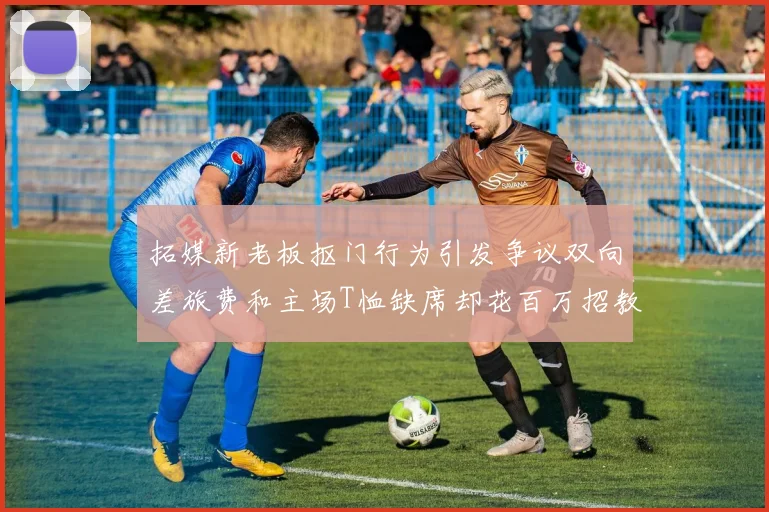 拓媒新老板抠门行为引发争议双向差旅费和主场T恤缺席却花百万招教练