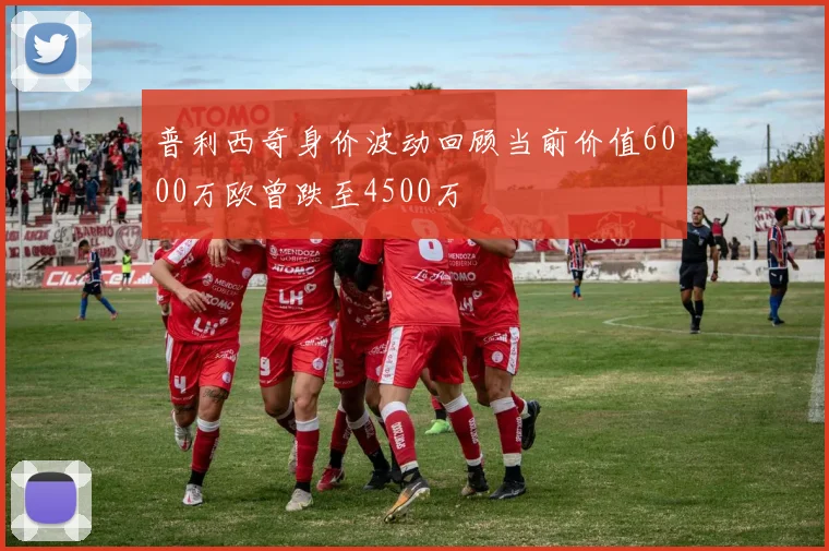 普利西奇身价波动回顾当前价值6000万欧曾跌至4500万