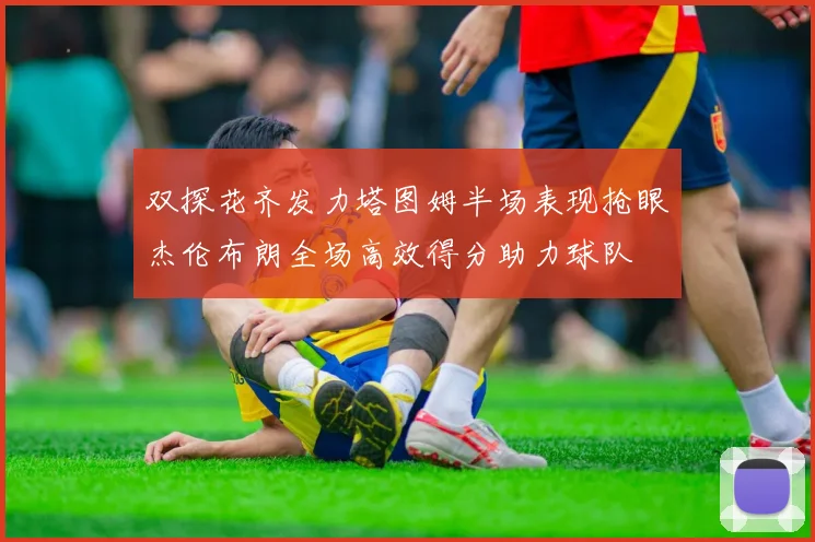 双探花齐发力塔图姆半场表现抢眼杰伦布朗全场高效得分助力球队