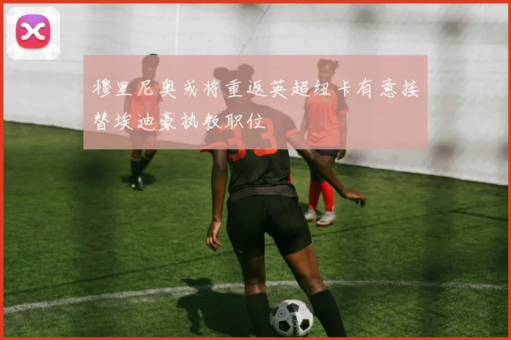 穆里尼奥或将重返英超纽卡有意接替埃迪豪执教职位